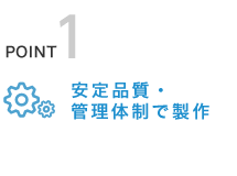 POINT1:安定品質・管理体制で製作